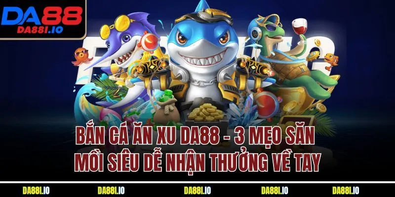 Bắn Cá Ăn Xu Da88 - 3 Mẹo Săn Mồi Siêu Dễ Nhận Thưởng Về Tay