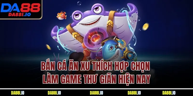 Bắn cá ăn xu thích hợp chọn làm game thư giãn hiện nay