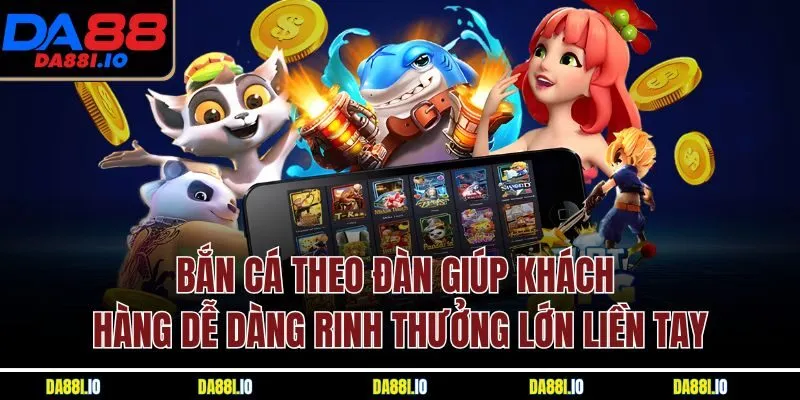Bắn cá theo đàn giúp khách hàng dễ dàng rinh thưởng lớn liền tay