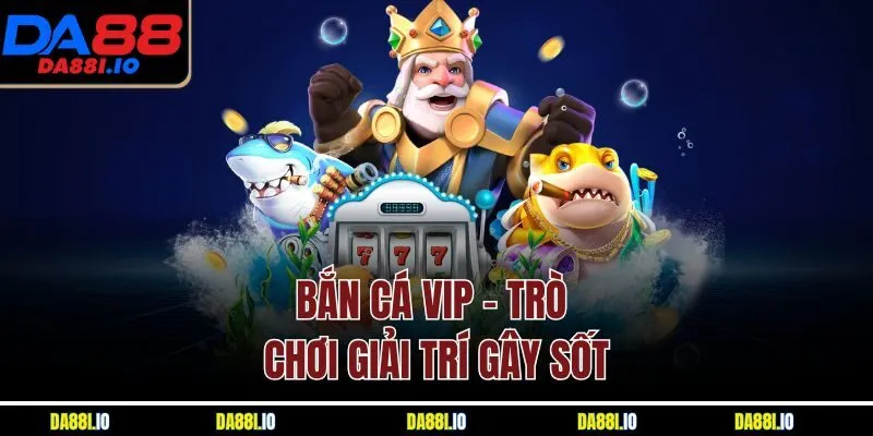 Bắn cá VIP - Trò chơi giải trí gây sốt