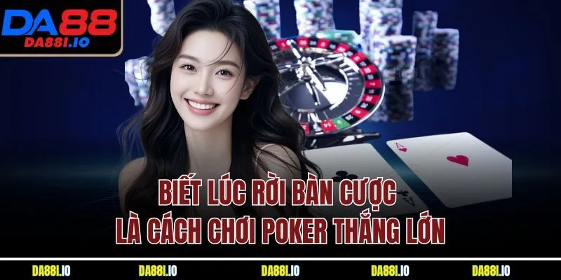 Biết lúc rời bàn cược là cách chơi Poker thắng lớn