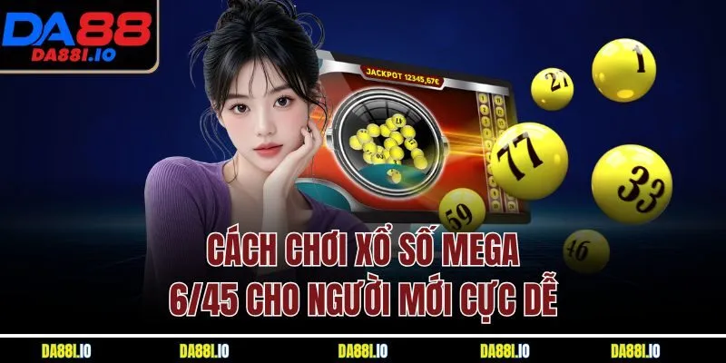 Cách chơi xổ số Mega 6/45 cho người mới cực dễ 