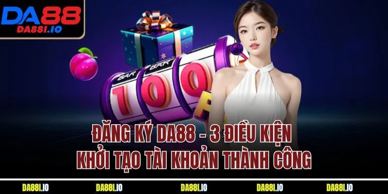 Đăng Ký Da88 - 3 Điều Kiện Khởi Tạo Tài Khoản Thành Công