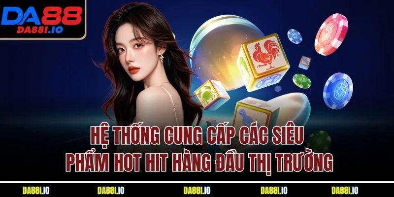 Hệ thống cung cấp các siêu phẩm hot hit hàng đầu thị trường