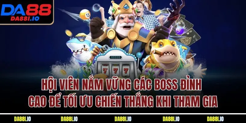 Hội viên nắm vững các boss đỉnh cao để tối ưu chiến thắng khi tham gia