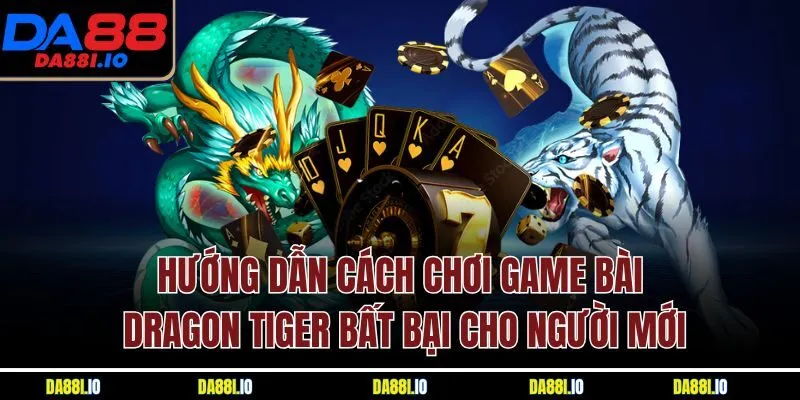 Hướng dẫn cách chơi game bài Dragon Tiger bất bại cho người mới