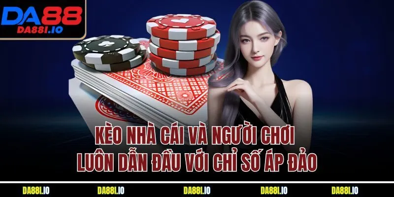 Kèo nhà cái và người chơi luôn dẫn đầu với chỉ số áp đảo