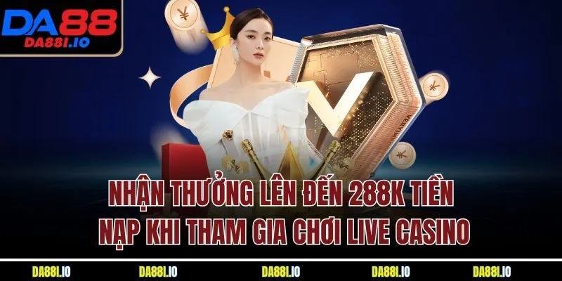 Nhận thưởng lên đến 288k tiền nạp khi tham gia chơi live casino
