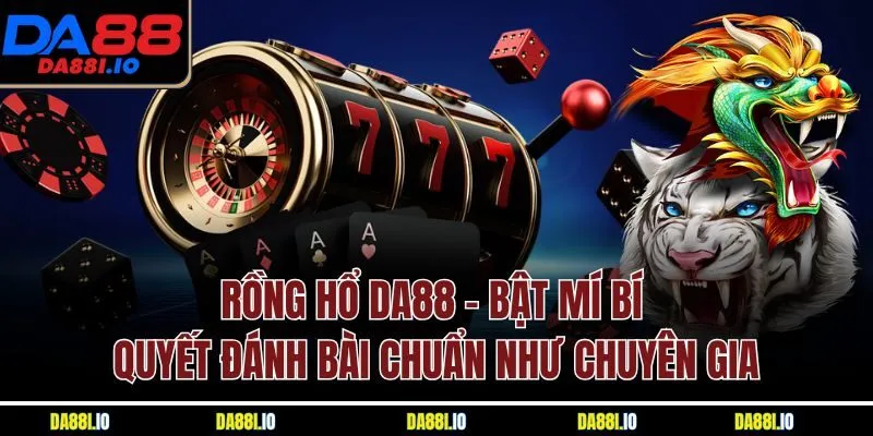 Rồng Hổ DA88 - Bật Mí Bí Quyết Đánh Bài Chuẩn Như Chuyên Gia