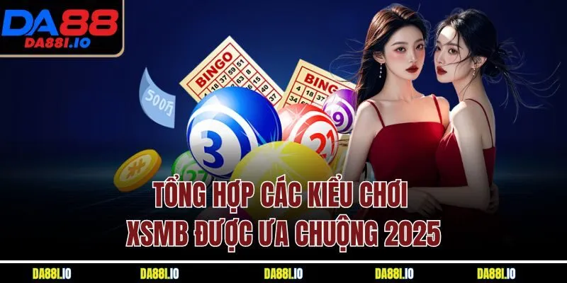 Tổng hợp các kiểu chơi XSMB được ưa chuộng 2025