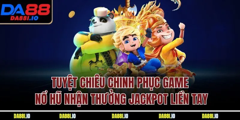 Tuyệt chiêu chinh phục game nổ hũ nhận thưởng jackpot liền tay