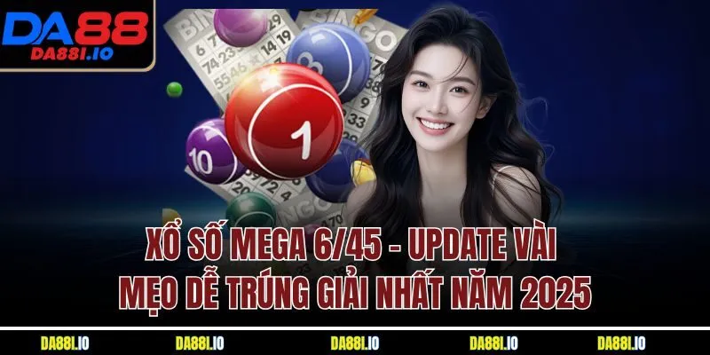 Xổ Số Mega 6/45 - Update Vài Mẹo Dễ Trúng Giải Nhất Năm 2025
